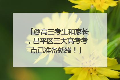 @高三考生和家长，昌平区三大高考考点已准备就绪！