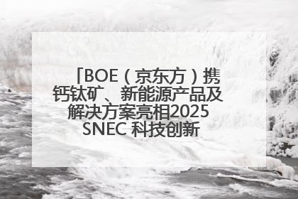 BOE（京东方）携钙钛矿、新能源产品及解决方案亮相2025 SNEC 科技创新赋能行业绿色发展