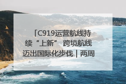 C919运营航线持续“上新” 跨境航线迈出国际化步伐｜两周年“成绩单”梳理↓