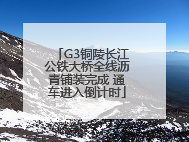 G3铜陵长江公铁大桥全线沥青铺装完成 通车进入倒计时